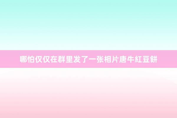 哪怕仅仅在群里发了一张相片唐牛紅豆餅