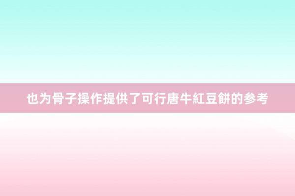 也为骨子操作提供了可行唐牛紅豆餅的参考