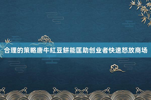合理的策略唐牛紅豆餅能匡助创业者快速怒放商场