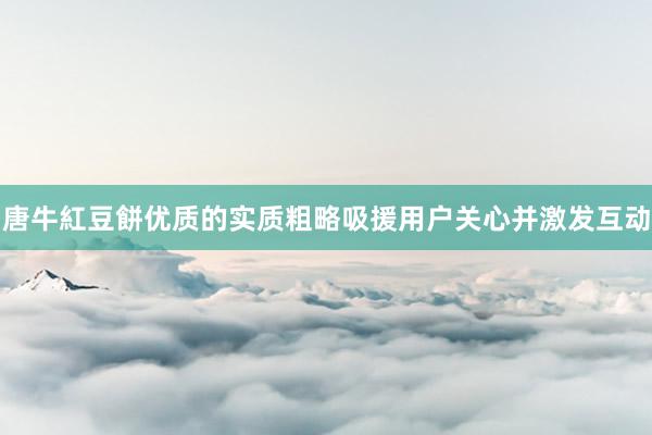 唐牛紅豆餅优质的实质粗略吸援用户关心并激发互动