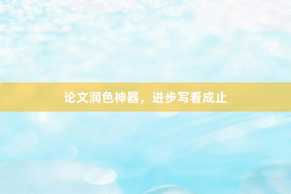 论文润色神器，进步写看成止