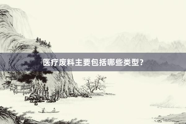 医疗废料主要包括哪些类型？
